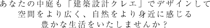 あなたの中庭も「建築設計クレエ」でデザインして空間をより広く、自然をより身近に感じる豊かな生活をいたしませんか？